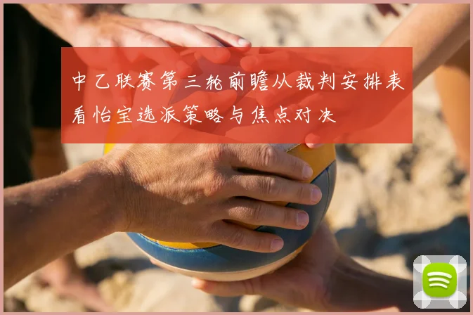 中乙联赛第三轮前瞻从裁判安排表看怡宝选派策略与焦点对决