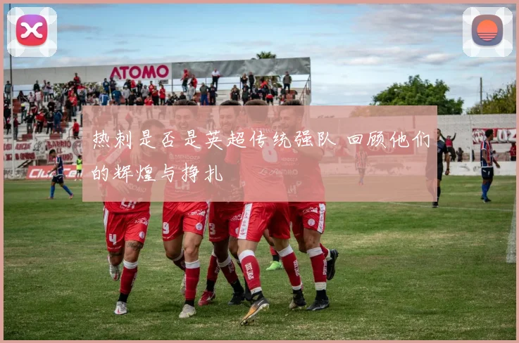 热刺是否是英超传统强队 回顾他们的辉煌与挣扎