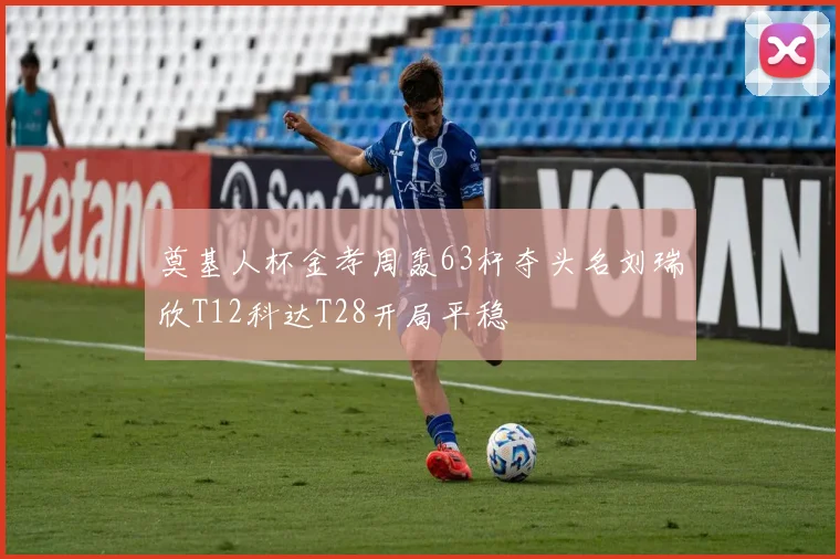 奠基人杯金孝周轰63杆夺头名刘瑞欣T12科达T28开局平稳